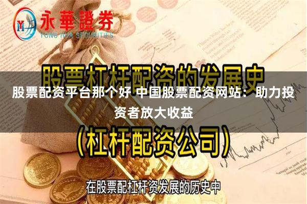 股票配资平台那个好 中国股票配资网站：助力投资者放大收益