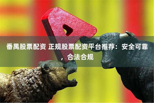 番禺股票配资 正规股票配资平台推荐：安全可靠，合法合规