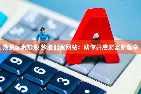 期货配资炒股 炒股配资网站：助你开启财富新篇章