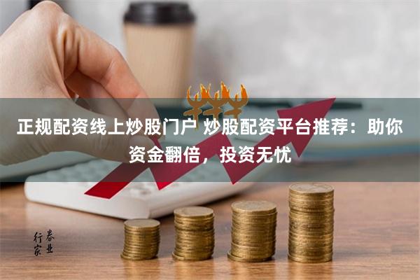 正规配资线上炒股门户 炒股配资平台推荐：助你资金翻倍，投资无忧