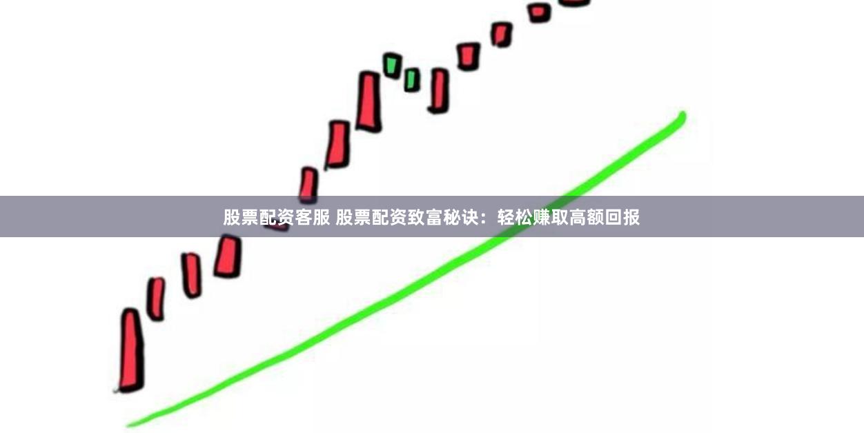 股票配资客服 股票配资致富秘诀：轻松赚取高额回报