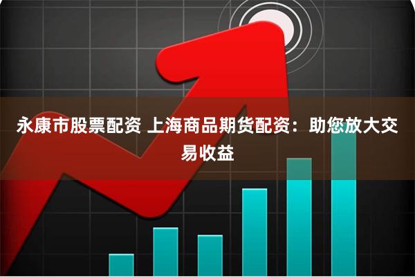 永康市股票配资 上海商品期货配资：助您放大交易收益