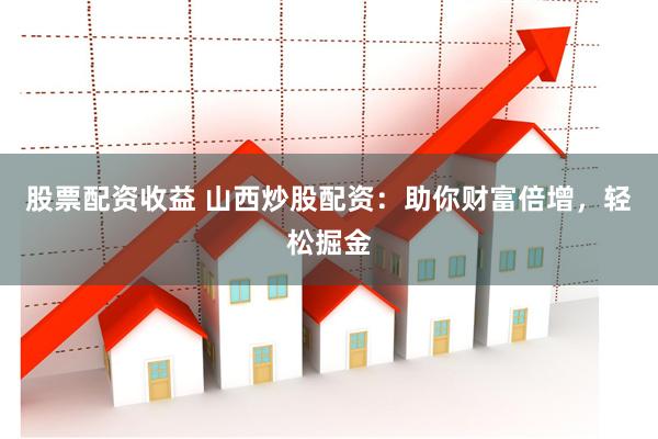股票配资收益 山西炒股配资：助你财富倍增，轻松掘金