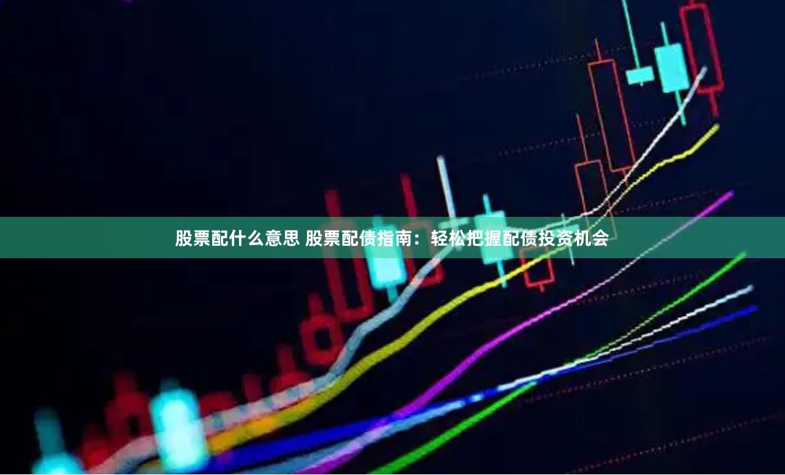 股票配什么意思 股票配债指南：轻松把握配债投资机会