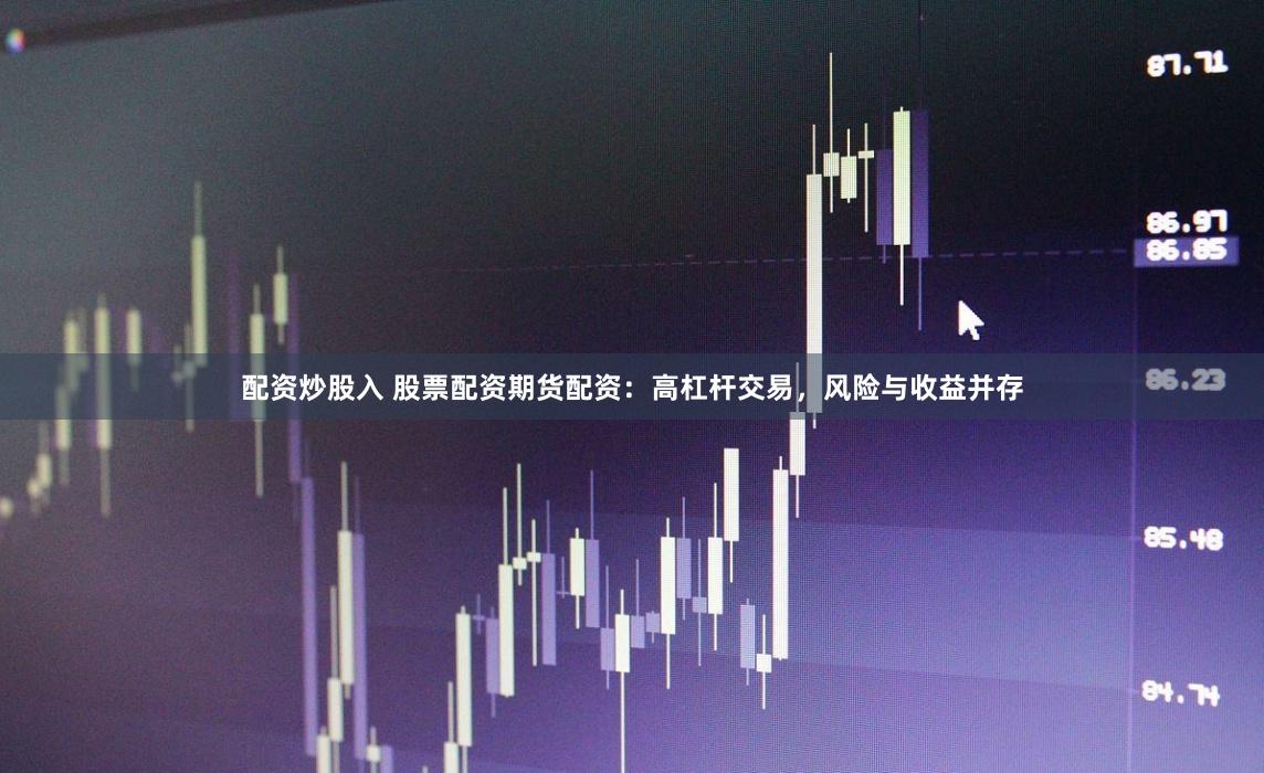配资炒股入 股票配资期货配资：高杠杆交易，风险与收益并存