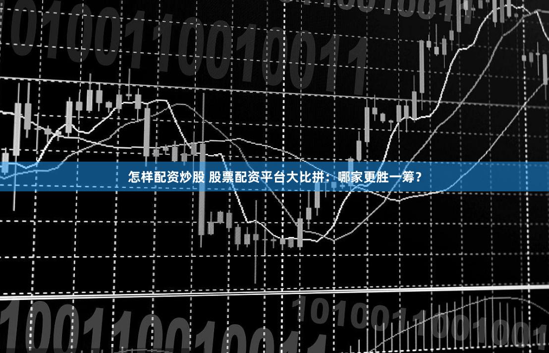 怎样配资炒股 股票配资平台大比拼：哪家更胜一筹？
