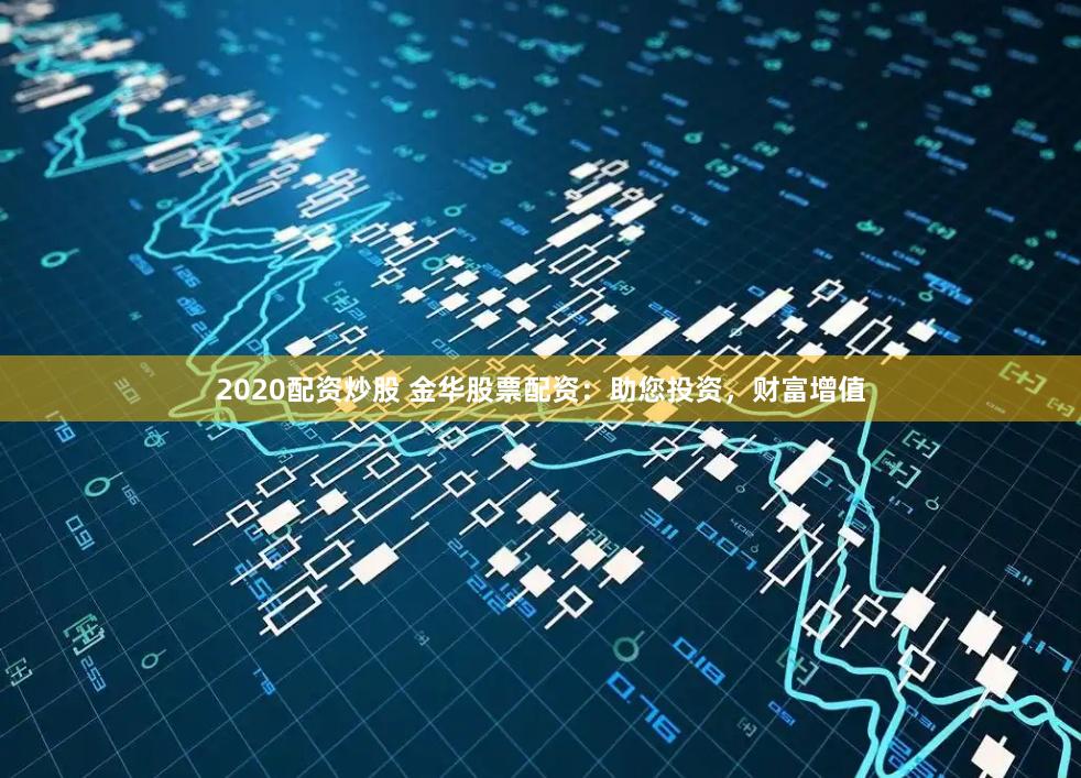 2020配资炒股 金华股票配资：助您投资，财富增值