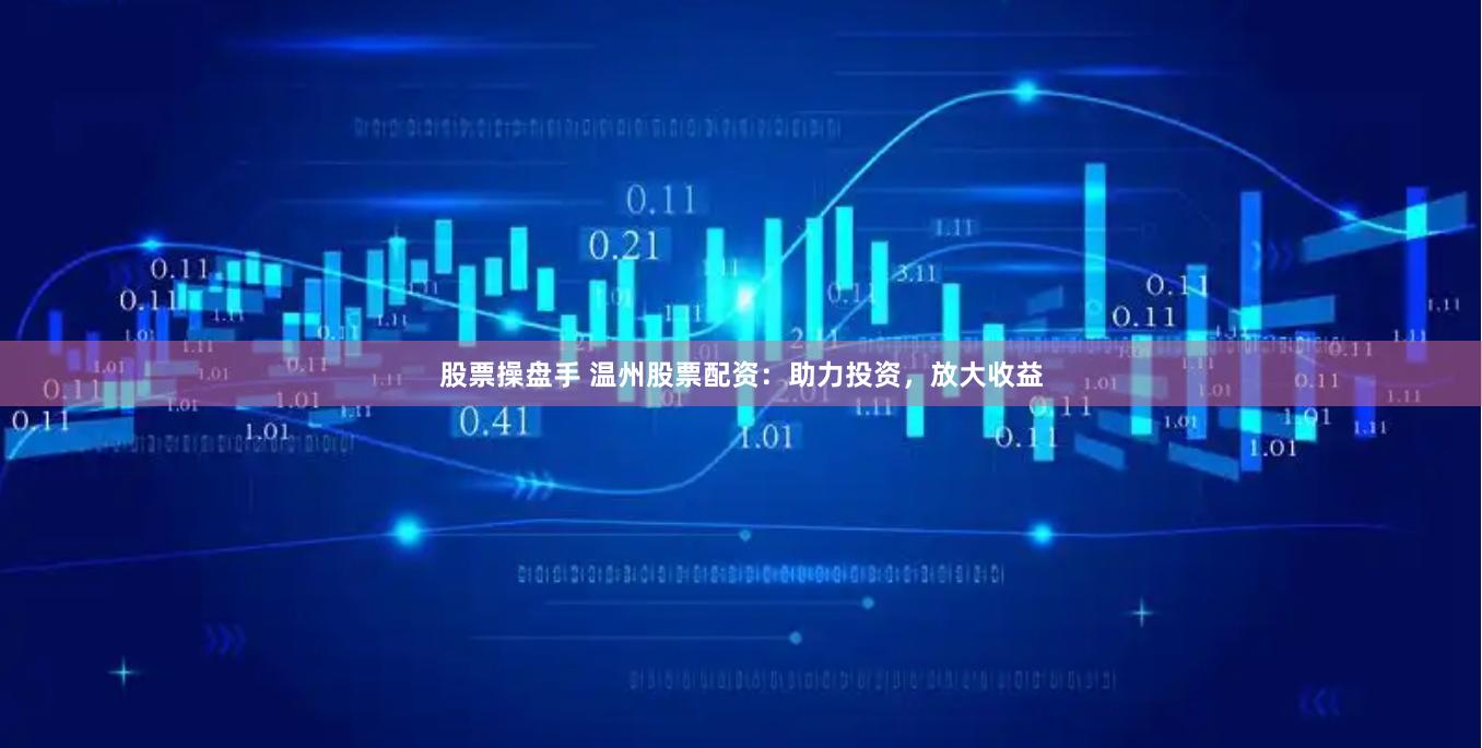 股票操盘手 温州股票配资：助力投资，放大收益