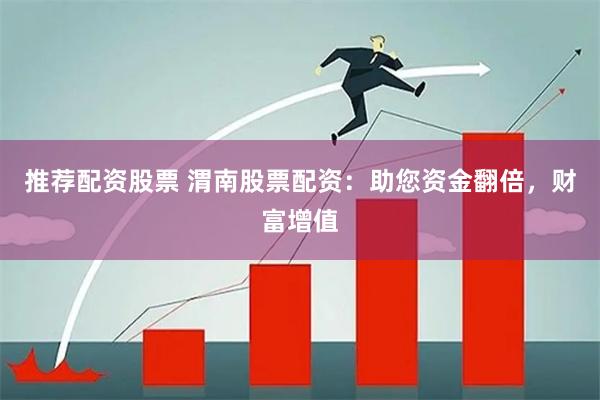 推荐配资股票 渭南股票配资：助您资金翻倍，财富增值