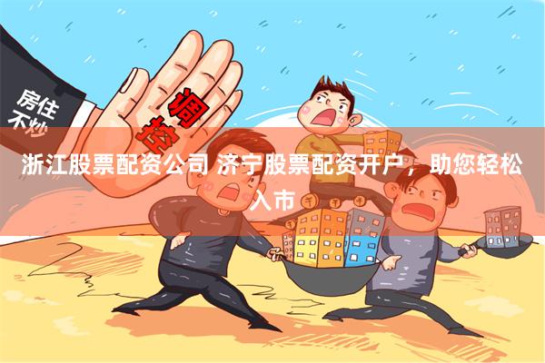 浙江股票配资公司 济宁股票配资开户，助您轻松入市