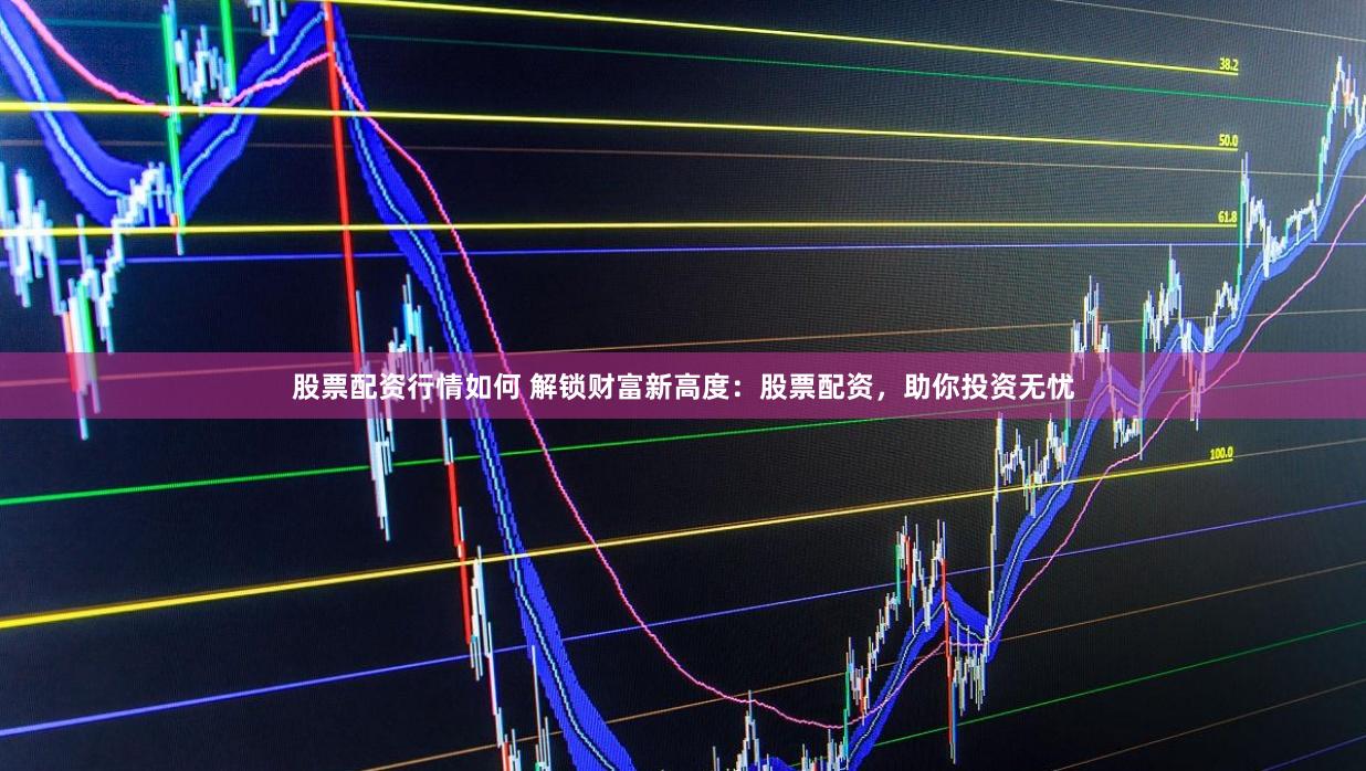 股票配资行情如何 解锁财富新高度：股票配资，助你投资无忧
