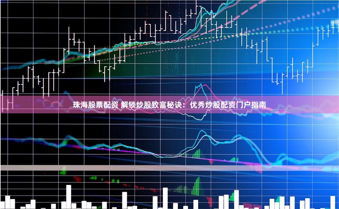 珠海股票配资 解锁炒股致富秘诀：优秀炒股配资门户指南