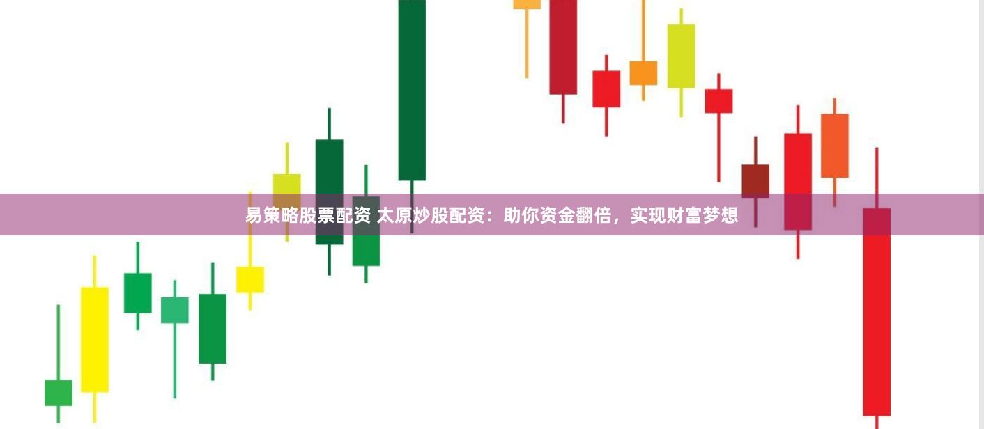 易策略股票配资 太原炒股配资：助你资金翻倍，实现财富梦想