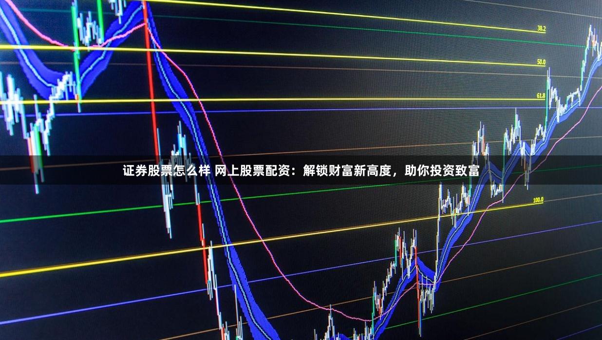 证券股票怎么样 网上股票配资：解锁财富新高度，助你投资致富