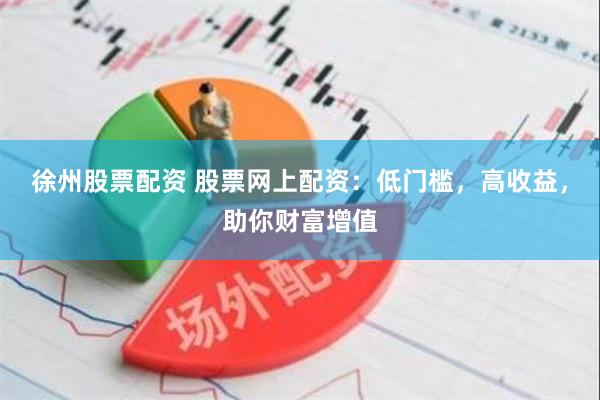 徐州股票配资 股票网上配资：低门槛，高收益，助你财富增值
