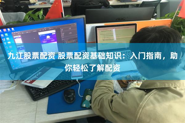 九江股票配资 股票配资基础知识：入门指南，助你轻松了解配资