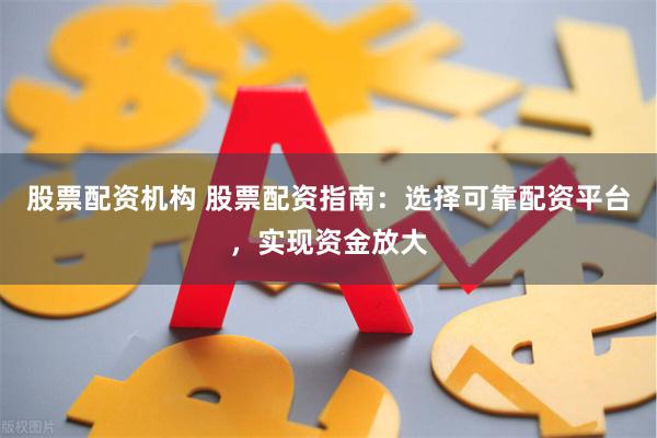 股票配资机构 股票配资指南：选择可靠配资平台，实现资金放大