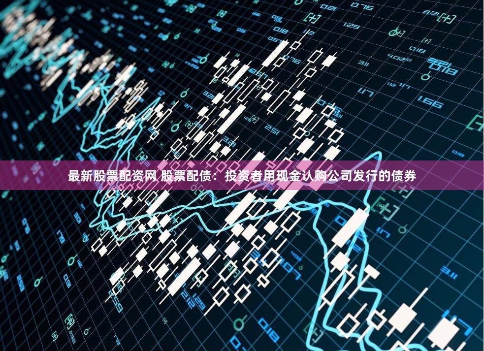 最新股票配资网 股票配债：投资者用现金认购公司发行的债券