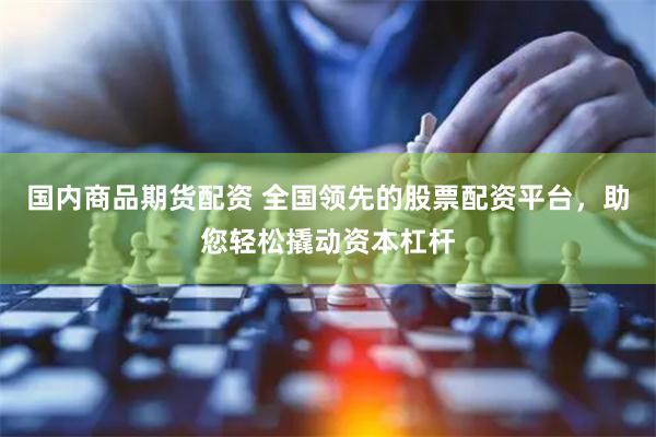 国内商品期货配资 全国领先的股票配资平台，助您轻松撬动资本杠杆