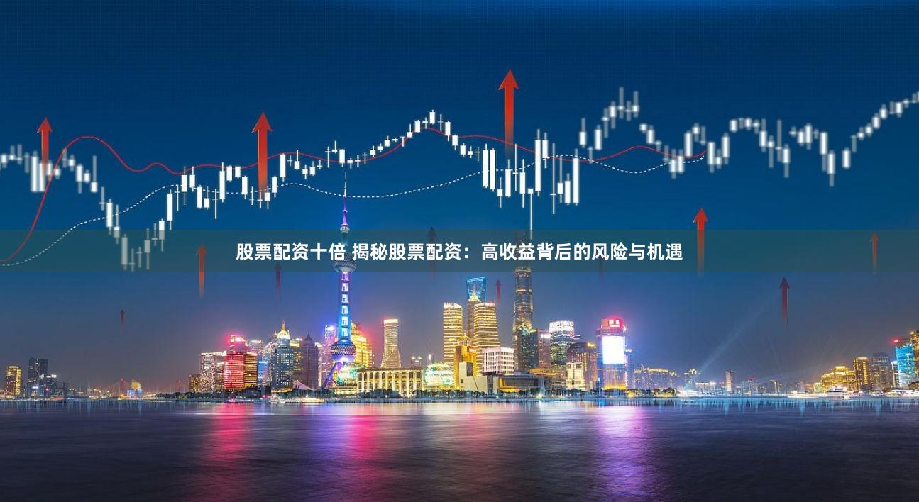 股票配资十倍 揭秘股票配资：高收益背后的风险与机遇