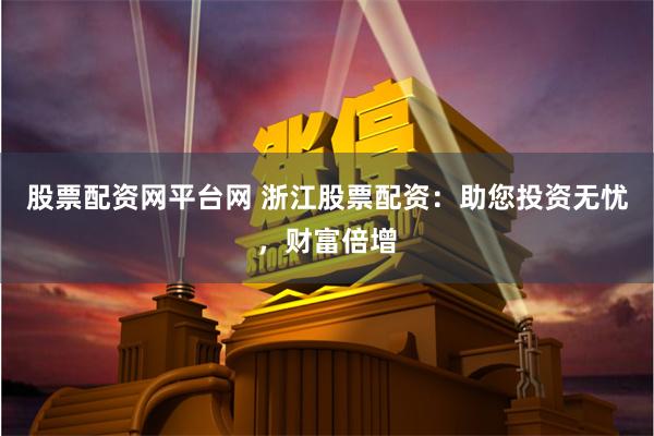股票配资网平台网 浙江股票配资：助您投资无忧，财富倍增