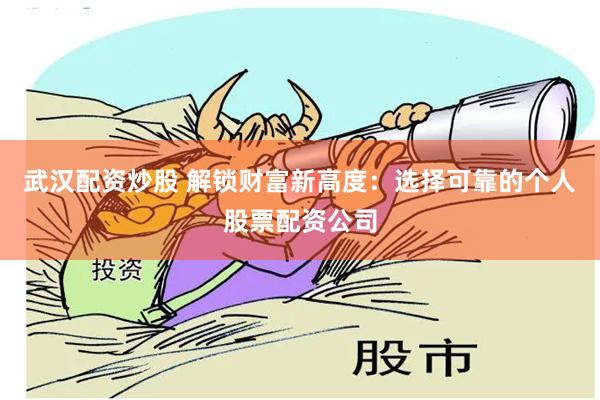 武汉配资炒股 解锁财富新高度：选择可靠的个人股票配资公司