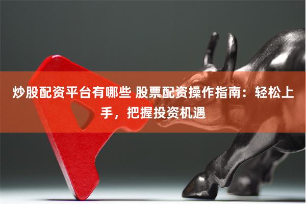 炒股配资平台有哪些 股票配资操作指南：轻松上手，把握投资机遇