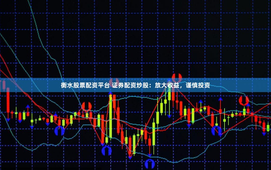 衡水股票配资平台 证券配资炒股：放大收益，谨慎投资