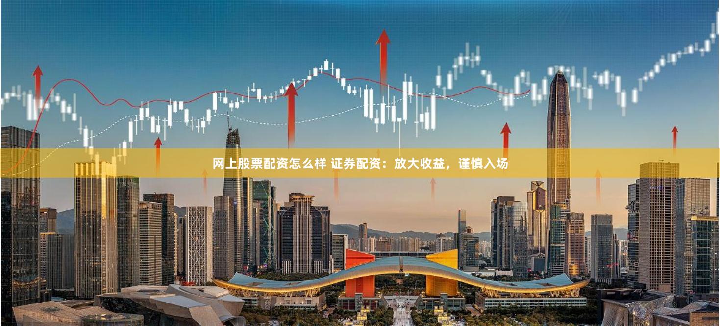 网上股票配资怎么样 证券配资：放大收益，谨慎入场