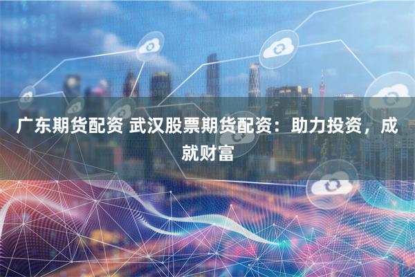 广东期货配资 武汉股票期货配资：助力投资，成就财富