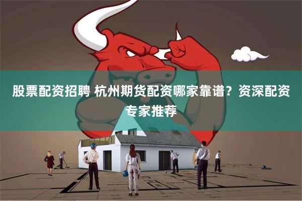股票配资招聘 杭州期货配资哪家靠谱？资深配资专家推荐