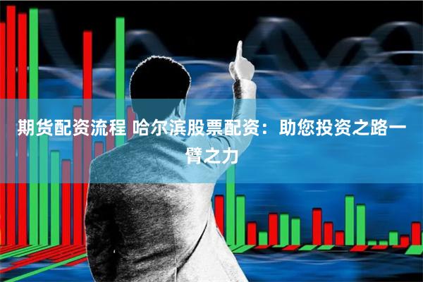 期货配资流程 哈尔滨股票配资：助您投资之路一臂之力