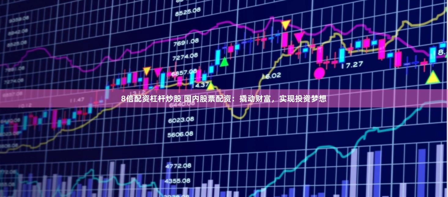 8倍配资杠杆炒股 国内股票配资：撬动财富，实现投资梦想