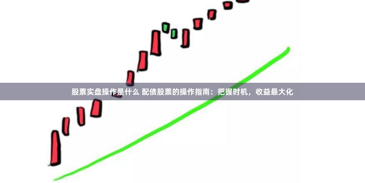 股票实盘操作是什么 配债股票的操作指南：把握时机，收益最大化