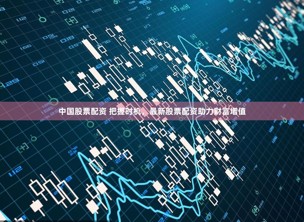 中国股票配资 把握时机，最新股票配资助力财富增值