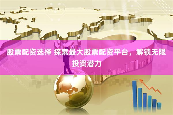 股票配资选择 探索最大股票配资平台，解锁无限投资潜力