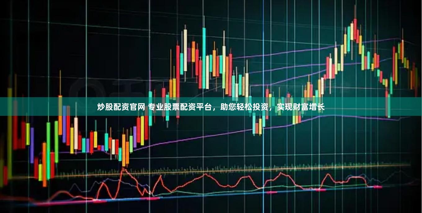 炒股配资官网 专业股票配资平台，助您轻松投资，实现财富增长