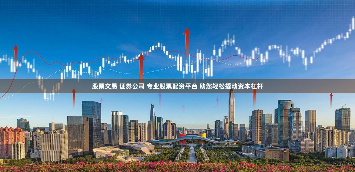 股票交易 证券公司 专业股票配资平台 助您轻松撬动资本杠杆
