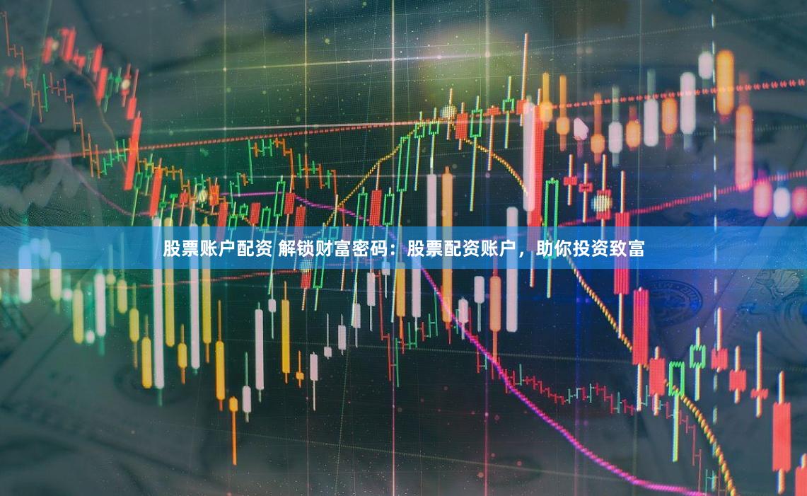 股票账户配资 解锁财富密码：股票配资账户，助你投资致富