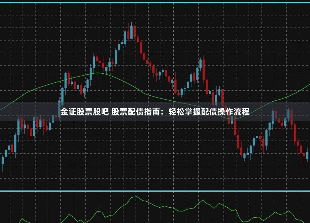 金证股票股吧 股票配债指南：轻松掌握配债操作流程