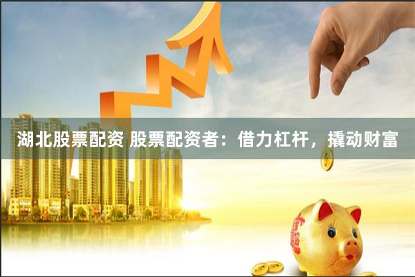 湖北股票配资 股票配资者：借力杠杆，撬动财富