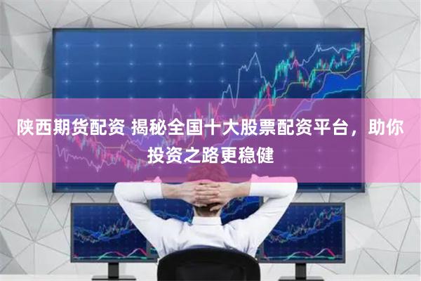 陕西期货配资 揭秘全国十大股票配资平台，助你投资之路更稳健