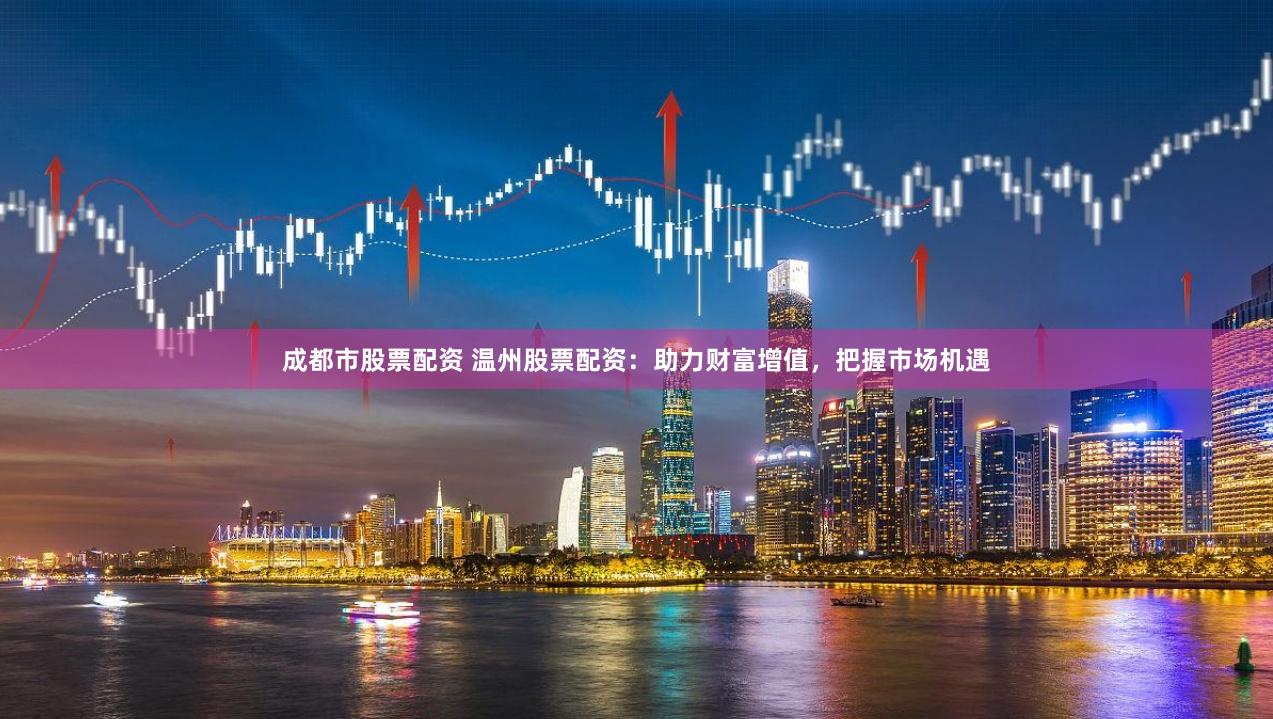成都市股票配资 温州股票配资：助力财富增值，把握市场机遇