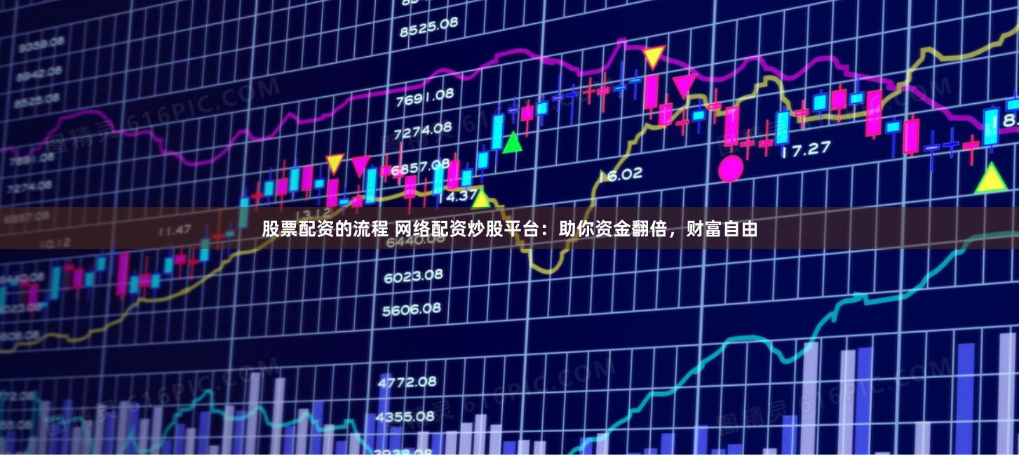 股票配资的流程 网络配资炒股平台：助你资金翻倍，财富自由