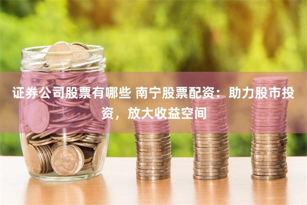 证券公司股票有哪些 南宁股票配资：助力股市投资，放大收益空间