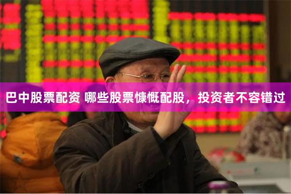 巴中股票配资 哪些股票慷慨配股，投资者不容错过