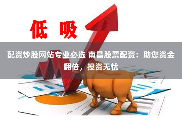 配资炒股网站专业必选 南昌股票配资：助您资金翻倍，投资无忧