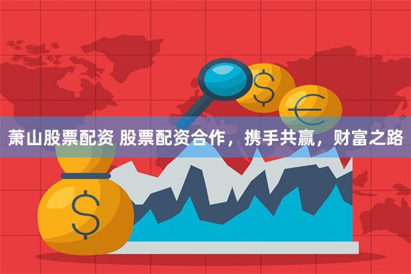 萧山股票配资 股票配资合作，携手共赢，财富之路