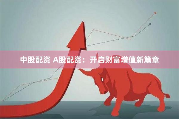 中股配资 A股配资：开启财富增值新篇章
