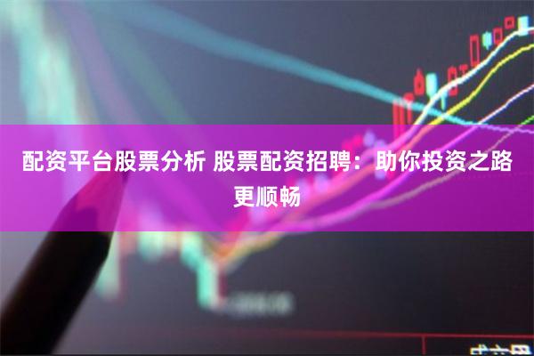 配资平台股票分析 股票配资招聘：助你投资之路更顺畅
